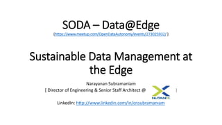 SODA – Data@Edge
(https://www.meetup.com/OpenDataAutonomy/events/273025932/ )
Sustainable Data Management at
the Edge
Narayanan Subramaniam
[ Director of Engineering & Senior Staff Architect @ ]
LinkedIn: http://www.linkedin.com/in/cnsubramaniam
 