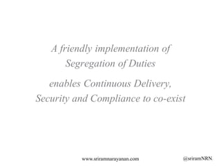 @sriramNRNwww.sriramnarayanan.com
A friendly implementation of
Segregation of Duties
enables Continuous Delivery,
Security...