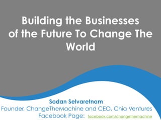 Building the Businesses
of the Future To Change The
World
Sodan Selvaretnam
Founder, ChangeTheMachine and CEO, Chia Ventures
Facebook Page: facebook.com/changethemachine
 