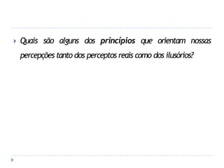 🞂 Quais são alguns dos princípios que orientam nossas
percepções tanto dos perceptos reais como dos ilusórios?
 