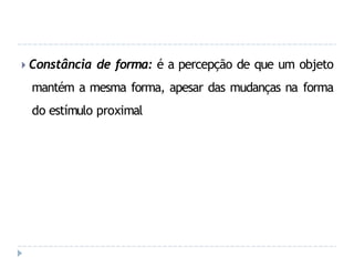 🞂 Constância de forma: é a percepção de que um objeto
mantém a mesma forma, apesar das mudanças na forma
do estímulo proximal
 