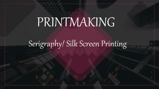 PRINTMAKING
Serigraphy/ Silk Screen Printing
 