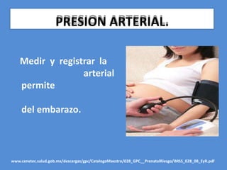 PRESION ARTERIAL.
Medir y registrar la
arterial
permite
del embarazo.
www.cenetec.salud.gob.mx/descargas/gpc/CatalogoMaestro/028_GPC__PrenatalRiesgo/IMSS_028_08_EyR.pdf
 