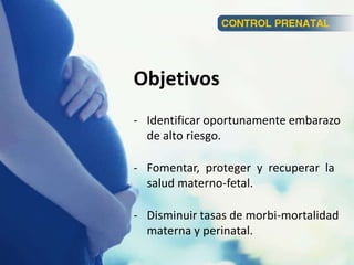 Objetivos
- Identificar oportunamente embarazo
de alto riesgo.
- Fomentar, proteger y recuperar la
salud materno-fetal.
- Disminuir tasas de morbi-mortalidad
materna y perinatal.
 