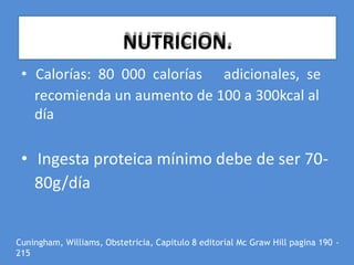 • Calorías: 80 000 calorías adicionales, se
recomienda un aumento de 100 a 300kcal al
día
• Ingesta proteica mínimo debe de ser 70-
80g/día
Cuningham, Williams, Obstetricia, Capitulo 8 editorial Mc Graw Hill pagina 190 -
215
NUTRICION.
 