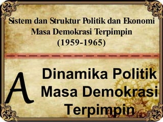 Sistem dan Struktur Politik dan Ekonomi
Masa Demokrasi Terpimpin
(1959-1965)
Dinamika Politik
Masa Demokrasi
Terpimpin
 