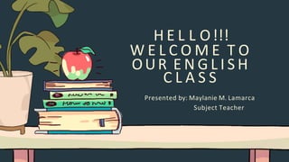 H E L L O!!!
W E L C O M E T O
OUR E N G L I S H
C L A S S
Presented by: Maylanie M. Lamarca
Subject Teacher
 