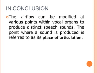 IN CONCLUSION
The airflow can be modified at
various points within vocal organs to
produce distinct speech sounds. The
point where a sound is produced is
referred to as its place of articulation.
 