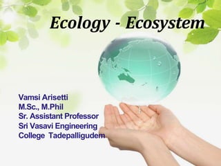 Ecology - Ecosystem
Vamsi Arisetti
M.Sc., M.Phil
Sr. Assistant Professor
Sri Vasavi Engineering
College Tadepalligudem
 