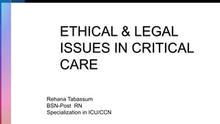 ETHICAL & LEGAL
ISSUES IN CRITICAL
CARE
Rehana Tabassum
BSN-Post RN
Specialization in ICU/CCN
 