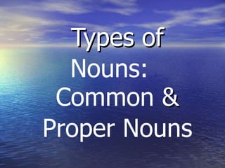 Types of
Nouns:
Types of
&
Proper Nouns
Common &
 