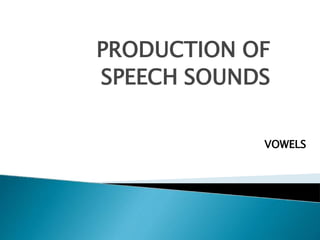 PRODUCTION OF
SPEECH SOUNDS
VOWELS
 