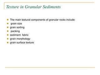 Texture in Granular Sediments
■
■
■
■
■
■
■
The main textural components of granular rocks include:
grain size
grain sorting
packing
sediment fabric
grain morphology
grain surface texture
 