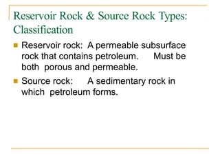 Reservoir Rock & Source Rock Types:
Classification
■ Reservoir rock: A permeable subsurface
rock that contains petroleum. Must be
both porous and permeable.
■ Source rock: A sedimentary rock in
which petroleum forms.
 