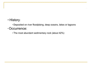 • History:
• Deposited on river floodplaing, deep oceans, lakes or lagoons
• Occurrence:
• The most abundant sedimentary rock (about 42%)
 