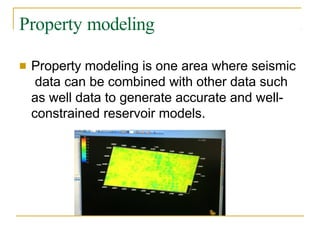 Property modeling
■ Property modeling is one area where seismic
data can be combined with other data such
as well data to generate accurate and well-
constrained reservoir models.
 