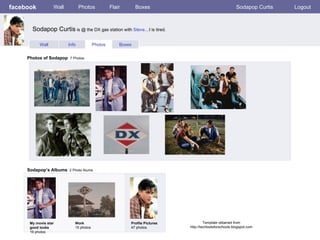 facebook Wall Photos Flair Boxes Sodapop Curtis Logout Wall Info Photos Boxes Photos of Sodapop   7 Photos Sodapop’s Albums   2 Photo Alums  My movie star  good looks 19 photos Work 15 photos Profile Pictures  47 photos Sodapop Curtis  is @ the DX gas station with  Steve …I is tired. Template obtained from http://techtoolsforschools.blogspot.com 