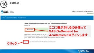 Copyright © 2016, SAS Institute Inc. All rights reserv ed.
10
ここに表示されるIDを使って
SAS OnDemand for
Academicsにログインします
クリック
登録成功！
 