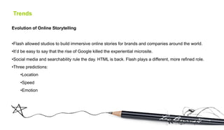 Trends

Evolution of Online Storytelling


• Flash allowed studios to build immersive online stories for brands and compan...
