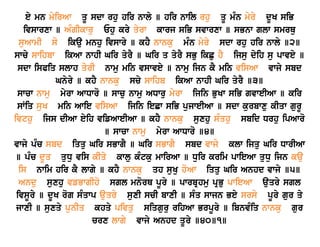 ey mn myirAw qU sdw rhu hir nwly ] hir nwil rhu qU mMn myry dUK siB 
ivswrxw ] AMgIkwru Ehu kry qyrw kwrj siB svwrxw ] sBnw glw smrQu 
suAwmI so ikau mnhu ivswry ] khY nwnku mMn myry sdw rhu hir nwly ]2] 
swcy swihbw ikAw nwhI Gir qyrY ] Gir q qyrY sBu ikCu hY ijsu dyih su pwvey ] 
sdw isPiq slwh qyrI nwmu min vswvey ] nwmu ijn kY min visAw vwjy sbd 
Gnyry ] khY nwnku scy swihb ikAw nwhI Gir qyrY ]3] 
swcw nwmu myrw AwDwro ] swcu nwmu ADwru myrw ijin BuKw siB gvweIAw ] kir 
sWiq suK min Awie visAw ijin ieCw siB pujweIAw ] sdw kurbwxu kIqw gurU 
ivthu ijs dIAw eyih vifAweIAw ] khY nwnku suxhu sMqhu sbid Drhu ipAwro 
] swcw nwmu myrw AwDwro ]4] 
vwjy pMc sbd iqqu Gir sBwgY ] Gir sBwgY sbd vwjy klw ijqu Gir DwrIAw 
] pMc dUq quDu vis kIqy kwlu kMtku mwirAw ] Duir krim pwieAw quDu ijn kau 
is nwim hir kY lwgy ] khY nwnku qh suKu hoAw iqqu Gir Anhd vwjy ]5] 
Andu suxhu vfBwgIho sgl mnorQ pUry ] pwrbRhmu pRBu pwieAw auqry sgl 
ivsUry ] dUK rog sMqwp auqry suxI scI bwxI ] sMq swjn Bey srsy pUry gur qy 
jwxI ] suxqy punIq khqy pivqu siqguru rihAw BrpUry ] ibnvMiq nwnku gur 
crx lwgy vwjy Anhd qUry ]40]1] 
 