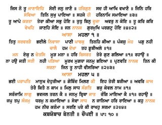 ijs no qU jwxwieih soeI jnu jwxY ] hirgux sd hI AwiK vKwxY ] ijin hir 
syivAw iqin suKu pwieAw ] shjy hI hir nwim smwieAw ]3] 
qU Awpy krqw qyrw kIAw sBu hoie ] quDu ibnu dUjw Avru n koie ] qU kir kir 
vyKih jwxih soie ] jn nwnk gurmuiK prgtu hoie ]4]2] 
Awsw mhlw 1 ] 
iqqu srvrVY BeIly invwsw pwxI pwvku iqnih kIAw ] pMkju moh pgu nhI 
cwlY hm dyKw qh fUbIAly ]1] 
mn eyku n cyqis mUV mnw ] hir ibsrq qyry gux gilAw ]1] rhwau ] 
nw hau jqI sqI nhI piVAw mUrK mugDw jnmu BieAw ] pRxviq nwnk iqn kI 
srxw ijn qU nwhI vIsirAw ]2]3] 
Awsw mhlw 5 ] 
BeI prwpiq mwnuK dyhurIAw ] goibMd imlx kI ieh qyrI brIAw ] Avir kwj 
qyrY ikqY n kwm ] imlu swD sMgiq Bju kyvl nwm ]1] 
srMjwim lwgu Bvjl qrn kY ] jnmu ibRQw jwq rMig mwieAw kY ]1] rhwau ] 
jpu qpu sMjmu Drmu n kmwieAw ] syvw swD n jwinAw hir rwieAw ] khu nwnk 
hm nIc krMmw ] srix pry kI rwKhu srmw ]2]4] 
kbXobwc bynqI ] cOpeI ] pwÚ 10 ] 
 