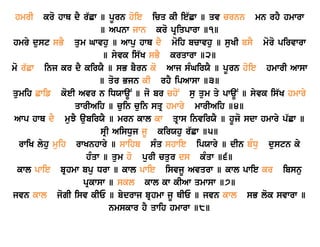 hmrI kro hwQ dY r`Cw ] pUrn hoie icq kI ie`Cw ] qv crnn mn rhY hmwrw 
] Apnw jwn kro pRiqpwrw ]1] 
hmry dust sBY qum Gwvhu ] Awpu hwQ dY moih bcwvhu ] suKI bsY moro pirvwrw 
] syvk is`K sBY krqwrw ]2] 
mo r`Cw inj kr dY kirXY ] sB bYrn ko Awj sMGirXY ] pUrn hoie hmwrI Awsw 
] qor Bjn kI rhY ipAwsw ]3] 
qumih Cwif koeI Avr n iDXwaUN ] jo br choN su qum qy pwaUN ] syvk is`K hmwry 
qwrIAih ] cuin cuin sqR hmwry mwrIAih ]4] 
Awp hwQ dY muJY aubirXY ] mrn kwl kw qRws invirXY ] hUjo sdw hmwry p`Cw ] 
sRI AisDuj jU kirXhu r`Cw ]5] 
rwiK lyhu muih rwKnhwry ] swihb sMq shwie ipXwry ] dIn bMDu dustn ky 
hMqw ] qum ho purI cqur ds kMqw ]6] 
kwl pwie bRhmw bpu Drw ] kwl pwie isvjU Avqrw ] kwl pwie kr ibsnu 
pRkwsw ] skl kwl kw kIAw qmwsw ]7] 
jvn kwl jogI isv kIE ] bydrwj bRhmw jU QIE ] jvn kwl sB lok svwrw ] 
nmskwr hY qwih hmwrw ]8] 
 