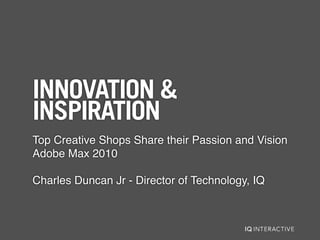 INNOVATION &
INSPIRATION
Top Creative Shops Share their Passion and Vision
Adobe Max 2010

Charles Duncan Jr - Director of Technology, IQ
 