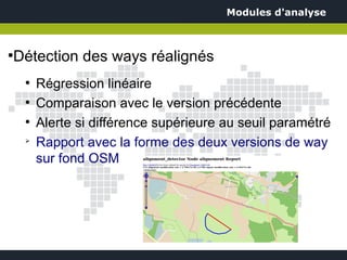 Modules d'analyse



Détection des ways réalignés
●


    ●
        Régression linéaire
    ●
        Comparaison avec le version précédente
    ●
        Alerte si différence supérieure au seuil paramétré
    ➢
        Rapport avec la forme des deux versions de way
        sur fond OSM
 