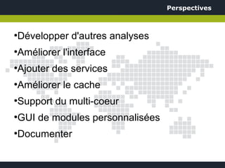 Perspectives



Développer d'autres analyses
●



Améliorer l'interface
●



Ajouter des services
●



Améliorer le cache
●



Support du multi-coeur
●



GUI de modules personnalisées
●



Documenter
●
 