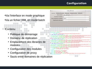 Configuration



Via l'interface en mode graphique
●



Via un fichier XML en mode batch
●




Contenu
●



    ●
        Politique de démarrage
    ●
        Domaine de réplication
    ●
        Emplacement des librairies de
        modules
    ●
        Configuration des modules
    ●
        Configuration de proxy
    ●
        Sauts entre domaines de réplication
 