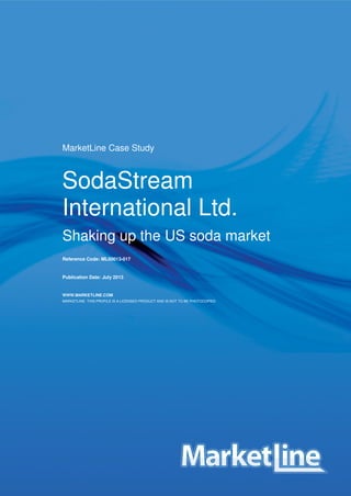 MarketLine Case Study

SodaStream
International Ltd.
Shaking up the US soda market
Reference Code: ML00013-017

Publication Date: July 2013

WWW.MARKETLINE.COM
MARKETLINE. THIS PROFILE IS A LICENSED PRODUCT AND IS NOT TO BE PHOTOCOPIED

SodaStream Case Study
© MARKETLINE THIS PROFILE IS A LICENSED PRODUCT AND IS NOT TO BE PHOTOCOPIED

ML00013-017/Published 07/2013
Page | 1

 