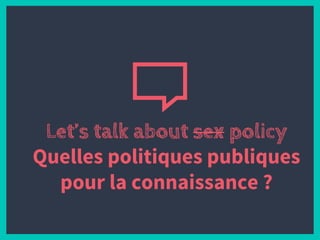 Let’s talk about sex policy
Quelles politiques publiques
pour la connaissance ?
 