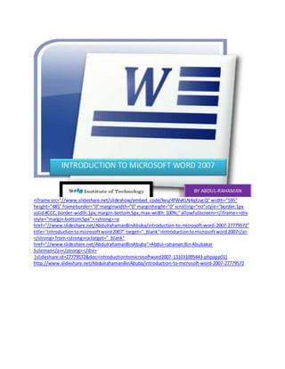 <iframe src="//www.slideshare.net/slideshow/embed_code/key/4fWvKLN4qEzycQ"width="595"
height="485" frameborder="0"marginwidth="0"marginheight="0"scrolling="no"style="border:1px
solid#CCC;border-width:1px;margin-bottom:5px;max-width:100%;"allowfullscreen></iframe><div
style="margin-bottom:5px"><strong><a
href="//www.slideshare.net/AbdulrahamanBinAbuba/introduction-to-microsoft-word-2007-27779572"
title="Introductiontomicrosoftword2007" target="_blank">Introductiontomicrosoftword2007</a>
</strong> from<strong><a target="_blank"
href="//www.slideshare.net/AbdulrahamanBinAbuba">Abdul-rahamanBinAbubakar
Suleman</a></strong></div>
[slideshare id=27779572&doc=introductiontomicrosoftword2007-131031095443-phpapp01]
http://www.slideshare.net/AbdulrahamanBinAbuba/introduction-to-microsoft-word-2007-27779572
 