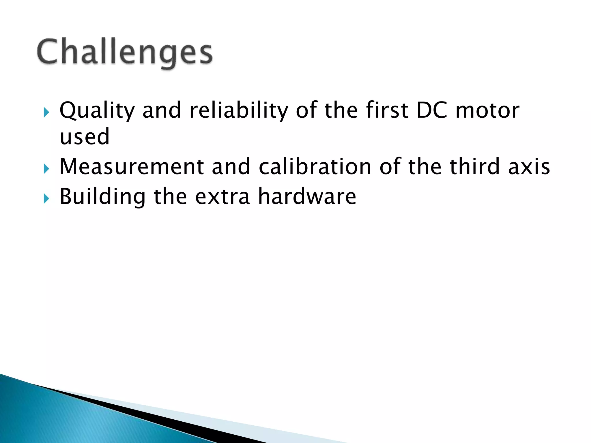  Quality and reliability of the first DC motor
used
 Measurement and calibration of the third axis
 Building the extra hardware
 