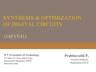SYNTHESIS & OPTIMIZATION
OF DIGITAL CIRCUITS
Prabhavathi P,
Associate Professor,
Department of ECE
(14EVE41)
B N M Institute of Technology,
12th Main, 27th Cross, BSK II Stage,
Banashankari, Bengaluru- 560070
Karnataka, India
 