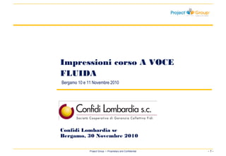 - 1 -Project Group • Proprietary and Confidential
Impressioni corso A VOCE
FLUIDA
Bergamo 10 e 11 Novembre 2010
Confidi Lombardia sc
Bergamo, 30 Novembre 2010
 