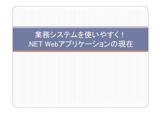 業務システムを使いやすく！
.NET Webアプリケーションの現在
     Webアプリケーションの現在
 