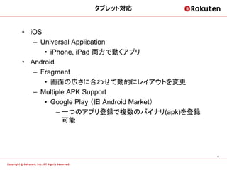 タブレット対応


• iOS
   – Universal Application
      • iPhone, iPad 両方で動くアプリ
• Android
   – Fragment
      • 画面の広さに合わせて動的にレイアウトを変更
   – Multiple APK Support
      • Google Play （旧 Android Market）
          – 一つのアプリ登録で複数のバイナリ(apk)を登録
            可能




                                         9
 