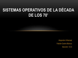 Alejandro Villarreal
Fabián Castro Blanco
Sección: 12-3
SISTEMAS OPERATIVOS DE LA DÉCADA
DE LOS 70’
 