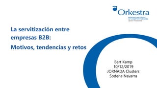 La servitización entre
empresas B2B:
Motivos, tendencias y retos
Bart Kamp
10/12/2019
JORNADA Clusters
Sodena Navarra
 