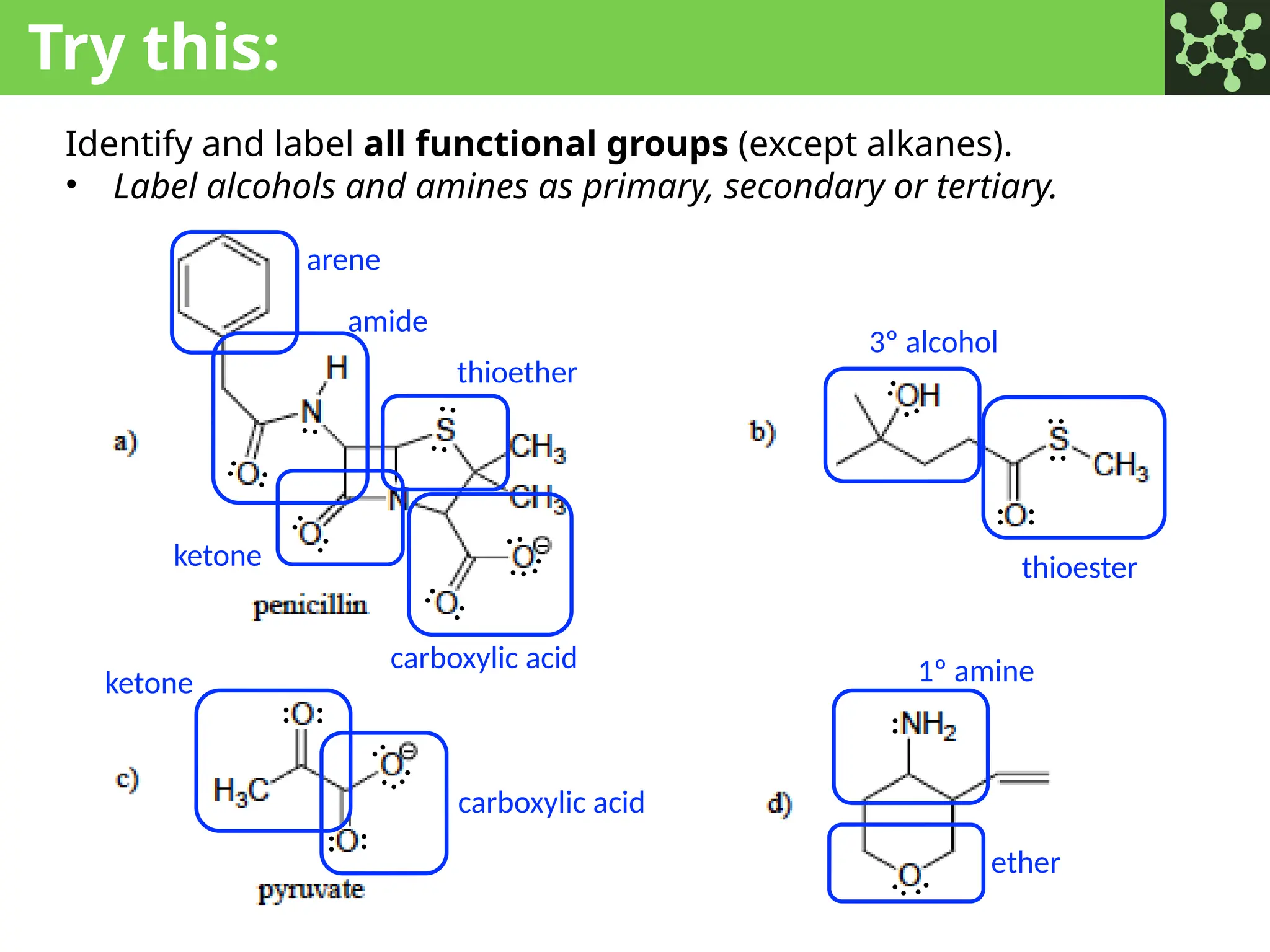 Try this:
Identify and label all functional groups (except alkanes).
• Label alcohols and amines as primary, secondary or tertiary.
3º alcohol
1º amine
: :
:
:
:
:
:
:
:
:
:
:
:
:
: :
:
:
:
:
:
:
:
:
: :
:
:
arene
amide
thioether
carboxylic acid
ketone
ketone
carboxylic acid
ether
thioester
 