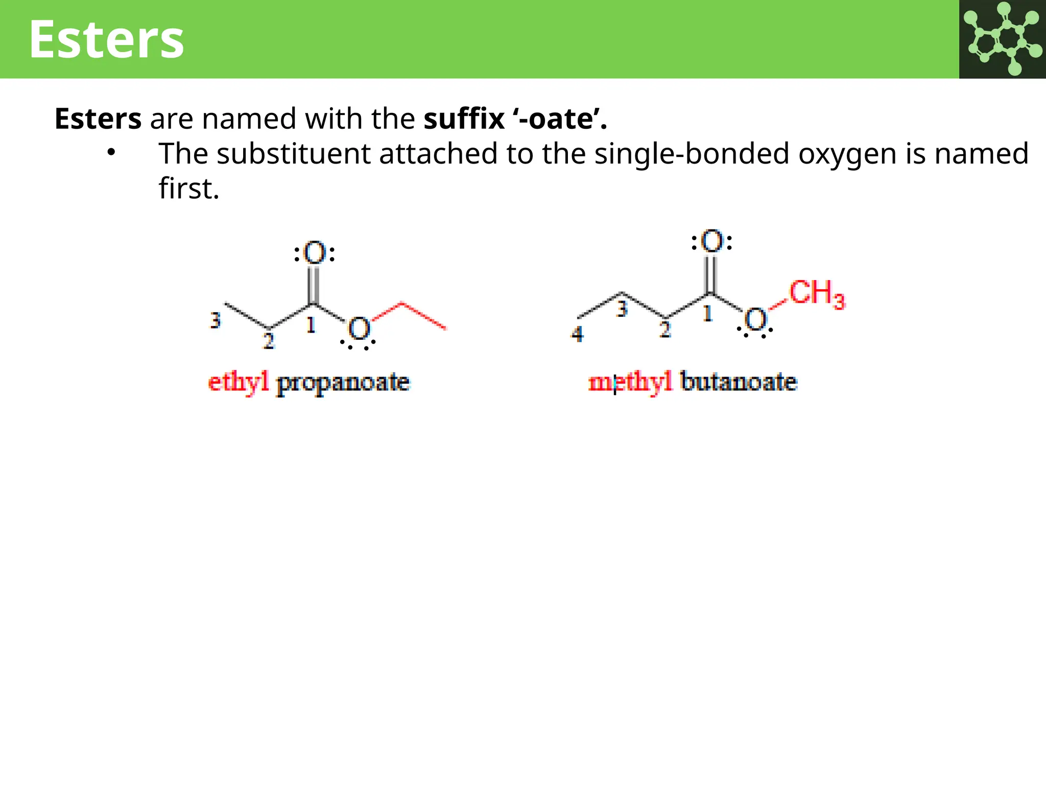 Esters
Esters are named with the suffix ‘-oate’.
• The substituent attached to the single-bonded oxygen is named
first.
: :
:
:
:
:
: :
 