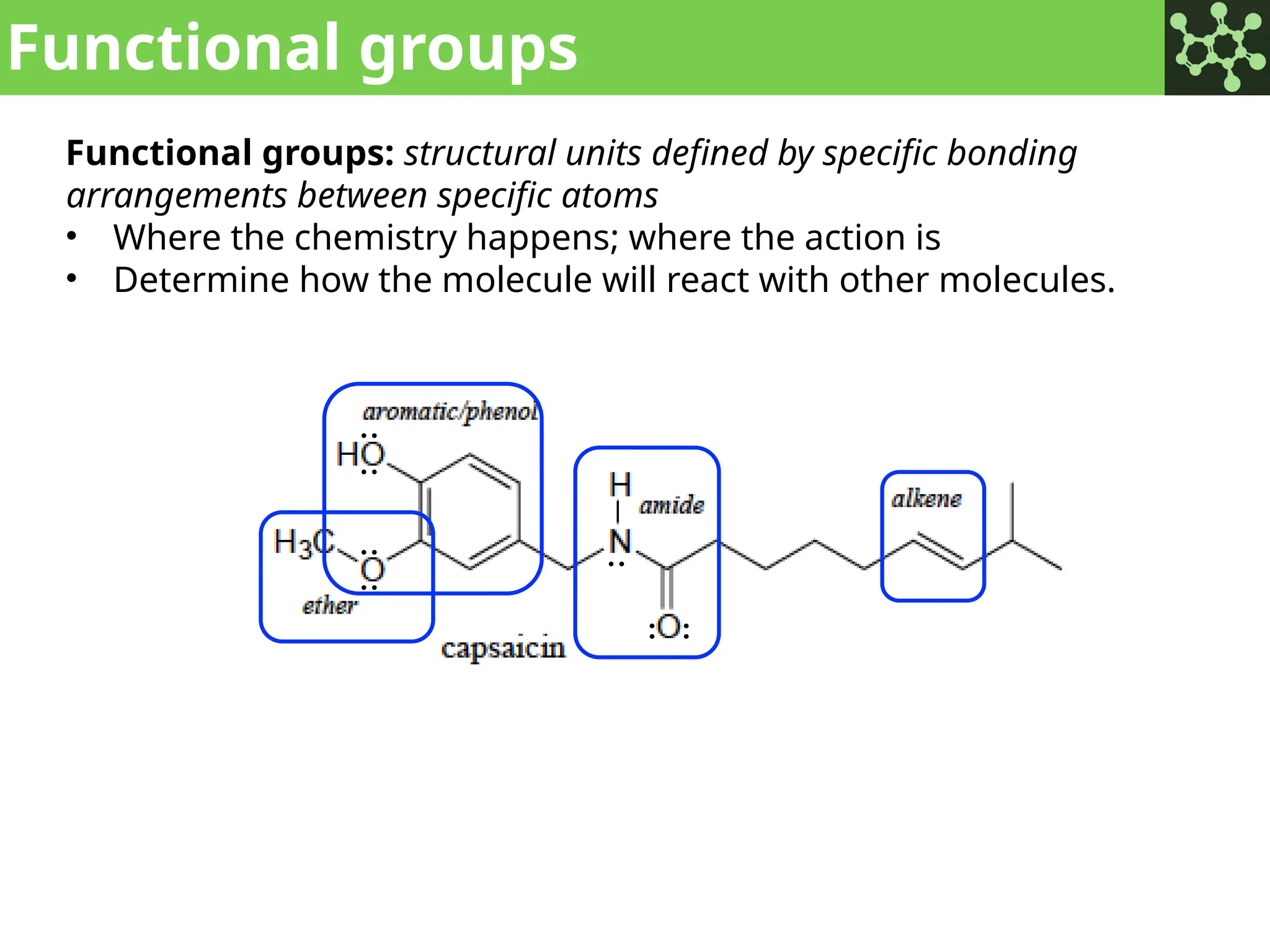 Functional groups
Functional groups: structural units defined by specific bonding
arrangements between specific atoms
• Where the chemistry happens; where the action is
• Determine how the molecule will react with other molecules.
: :
:
:
:
:
:
 
