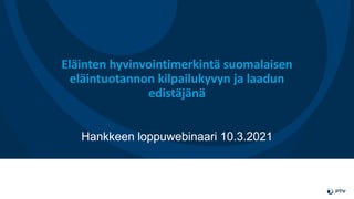 Eläinten hyvinvointimerkintä suomalaisen
eläintuotannon kilpailukyvyn ja laadun
edistäjänä
Hankkeen loppuwebinaari 10.3.2021
 
