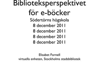 Biblioteksperspektivet
     för e-böcker
         Södertörns högskola
          8 december 2011
          8 december 2011
          8 december 2011
          8 december 2011

                Elisabet Fornell
 virtuella enheten, Stockholms stadsbibliotek
 