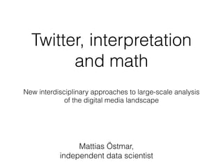 Twitter, interpretation
and math
New interdisciplinary approaches to large-scale analysis
of the digital media landscape
Mattias Östmar,
independent data scientist
 