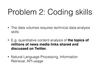 Problem 2: Coding skills
• The data volumes requires technical data-analysis
skills
• E.g. quantitative content analysis o...