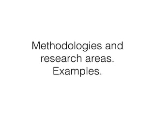 Methodologies and
research areas.
Examples.
 