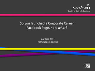 1 So you launched a Corporate Career  Facebook Page, now what? April 28, 2011 Kerry Noone, Sodexo 