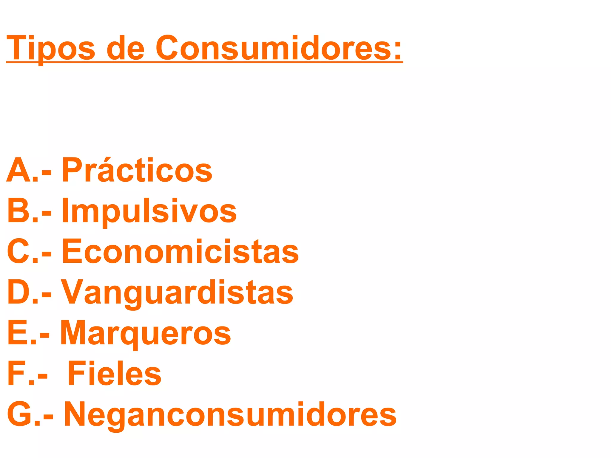 Tipos de Consumidores: A.- Prácticos B.- Impulsivos C.- Economicistas D.- Vanguardistas E.- Marqueros F.-  Fieles G.- Neganconsumidores 